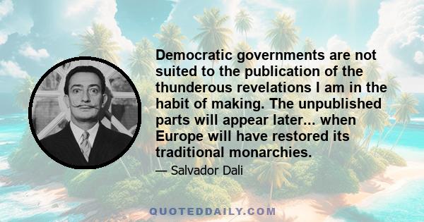 Democratic governments are not suited to the publication of the thunderous revelations I am in the habit of making. The unpublished parts will appear later... when Europe will have restored its traditional monarchies.