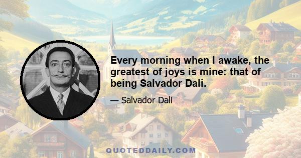 Every morning when I awake, the greatest of joys is mine: that of being Salvador Dali.