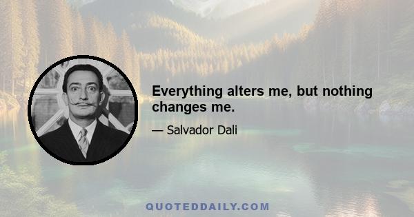 Everything alters me, but nothing changes me.