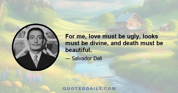 For me, love must be ugly, looks must be divine, and death must be beautiful.