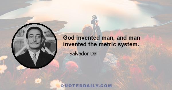 God invented man, and man invented the metric system.