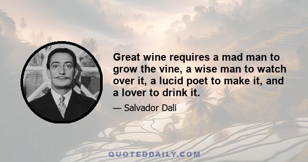 Great wine requires a mad man to grow the vine, a wise man to watch over it, a lucid poet to make it, and a lover to drink it.