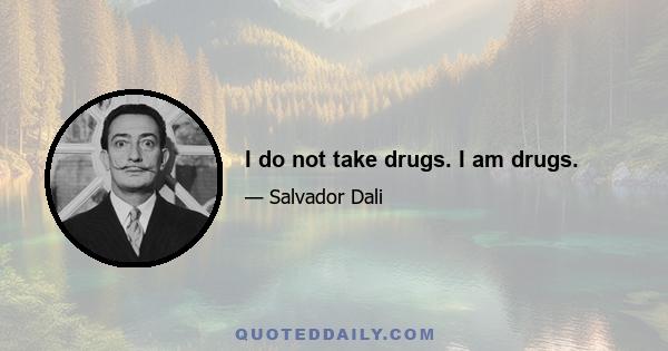 I do not take drugs. I am drugs.