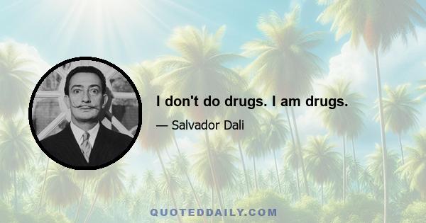 I don't do drugs. I am drugs.