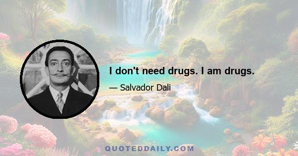 I don't need drugs. I am drugs.