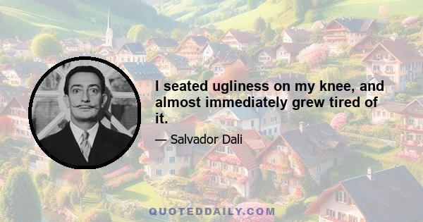 I seated ugliness on my knee, and almost immediately grew tired of it.