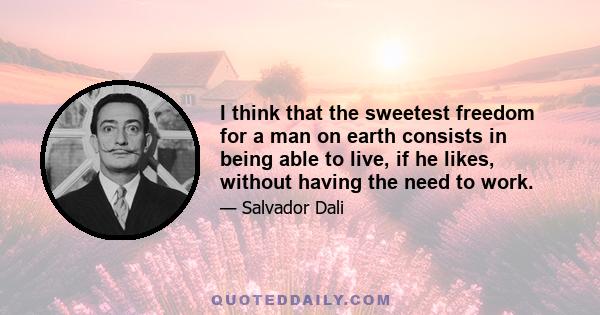 I think that the sweetest freedom for a man on earth consists in being able to live, if he likes, without having the need to work.