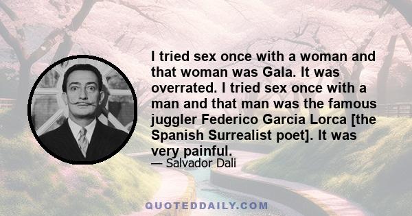 I tried sex once with a woman and that woman was Gala. It was overrated. I tried sex once with a man and that man was the famous juggler Federico Garcia Lorca [the Spanish Surrealist poet]. It was very painful.