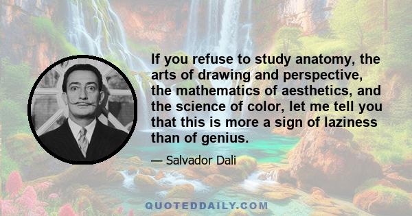 If you refuse to study anatomy, the arts of drawing and perspective, the mathematics of aesthetics, and the science of color, let me tell you that this is more a sign of laziness than of genius.