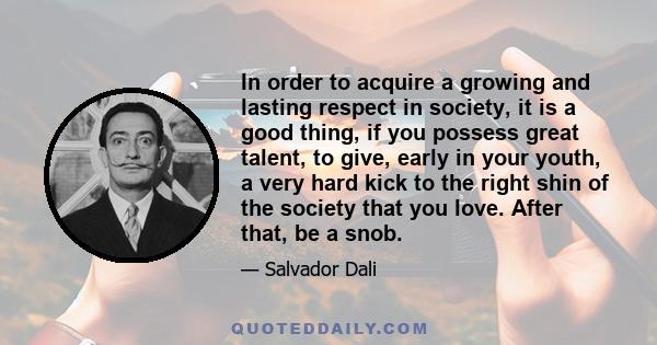 In order to acquire a growing and lasting respect in society, it is a good thing, if you possess great talent, to give, early in your youth, a very hard kick to the right shin of the society that you love. After that,