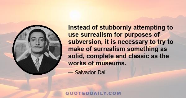 Instead of stubbornly attempting to use surrealism for purposes of subversion, it is necessary to try to make of surrealism something as solid, complete and classic as the works of museums.