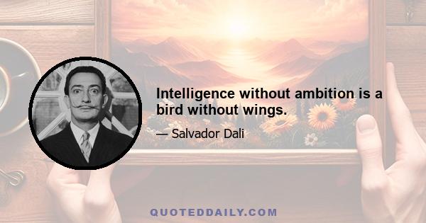 Intelligence without ambition is a bird without wings.