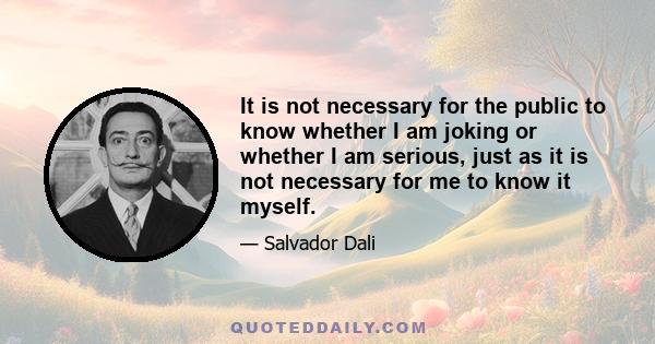 It is not necessary for the public to know whether I am joking or whether I am serious, just as it is not necessary for me to know it myself.