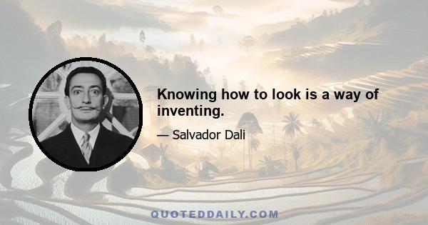 Knowing how to look is a way of inventing.