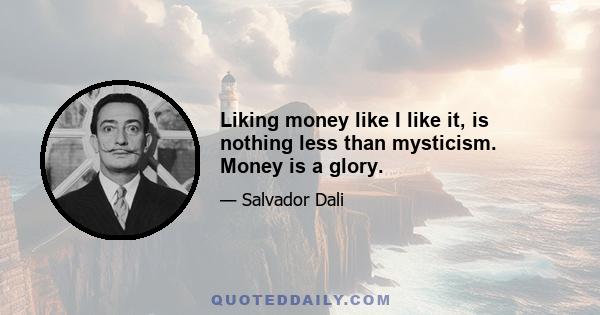 Liking money like I like it, is nothing less than mysticism. Money is a glory.