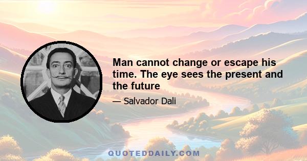 Man cannot change or escape his time. The eye sees the present and the future