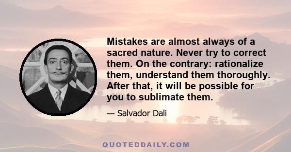 Mistakes are almost always of a sacred nature. Never try to correct them. On the contrary: rationalize them, understand them thoroughly. After that, it will be possible for you to sublimate them.