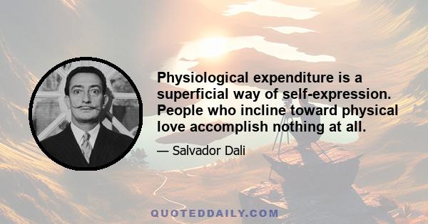 Physiological expenditure is a superficial way of self-expression. People who incline toward physical love accomplish nothing at all.