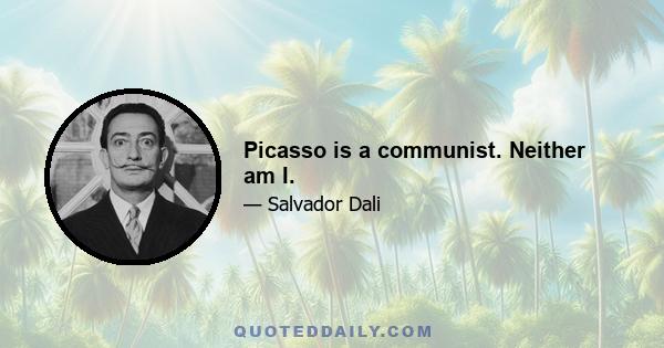 Picasso is a communist. Neither am I.