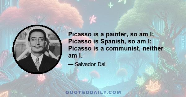 Picasso is a painter, so am I; Picasso is Spanish, so am I; Picasso is a communist, neither am I.