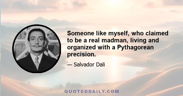 Someone like myself, who claimed to be a real madman, living and organized with a Pythagorean precision.