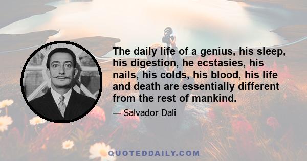 The daily life of a genius, his sleep, his digestion, he ecstasies, his nails, his colds, his blood, his life and death are essentially different from the rest of mankind.