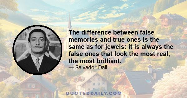 The difference between false memories and true ones is the same as for jewels: it is always the false ones that look the most real, the most brilliant.