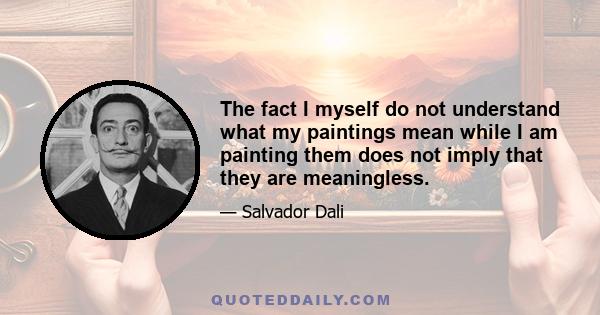 The fact I myself do not understand what my paintings mean while I am painting them does not imply that they are meaningless.