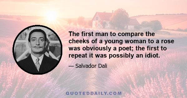 The first man to compare the cheeks of a young woman to a rose was obviously a poet; the first to repeat it was possibly an idiot.