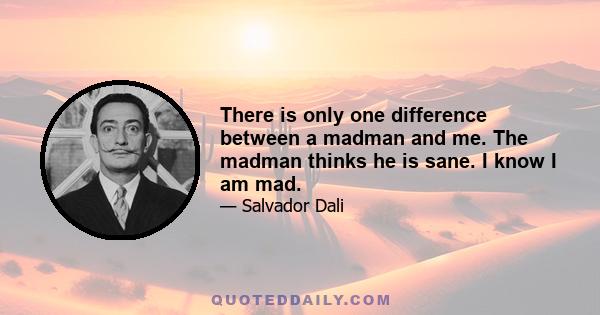 There is only one difference between a madman and me. The madman thinks he is sane. I know I am mad.