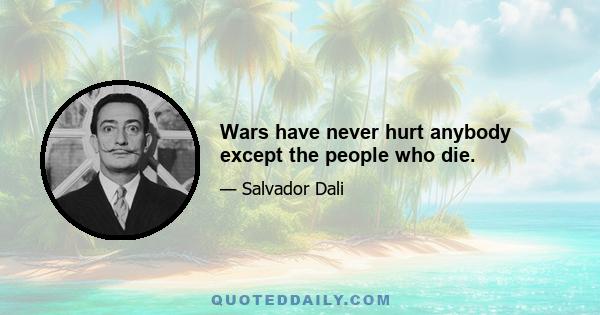 Wars have never hurt anybody except the people who die.