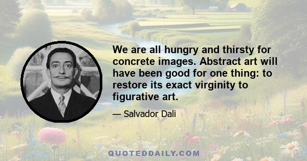 We are all hungry and thirsty for concrete images. Abstract art will have been good for one thing: to restore its exact virginity to figurative art.