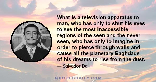 What is a television apparatus to man, who has only to shut his eyes to see the most inaccessible regions of the seen and the never seen, who has only to imagine in order to pierce through walls and cause all the