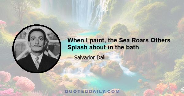 When I paint, the Sea Roars Others Splash about in the bath