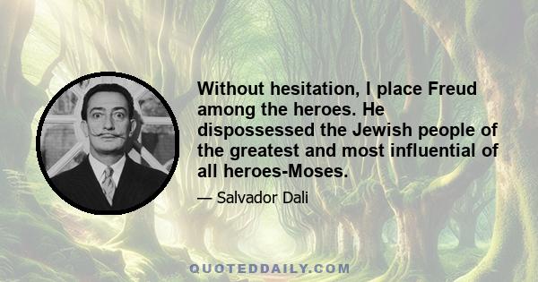 Without hesitation, I place Freud among the heroes. He dispossessed the Jewish people of the greatest and most influential of all heroes-Moses.