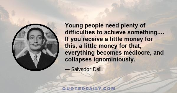 Young people need plenty of difficulties to achieve something.... If you receive a little money for this, a little money for that, everything becomes mediocre, and collapses ignominiously.