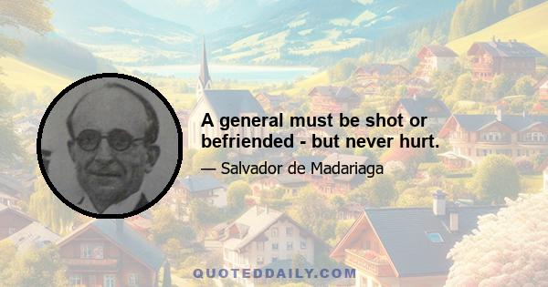 A general must be shot or befriended - but never hurt.