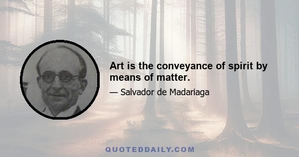 Art is the conveyance of spirit by means of matter.