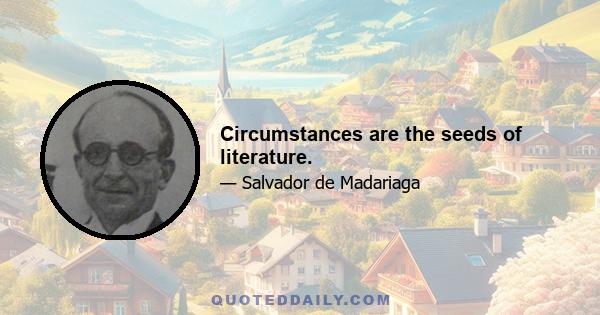 Circumstances are the seeds of literature.