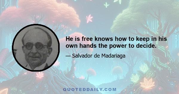 He is free knows how to keep in his own hands the power to decide.