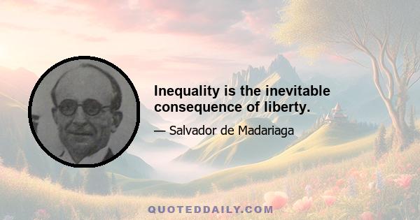 Inequality is the inevitable consequence of liberty.