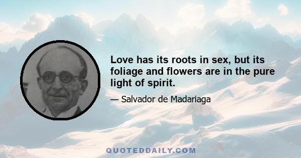 Love has its roots in sex, but its foliage and flowers are in the pure light of spirit.