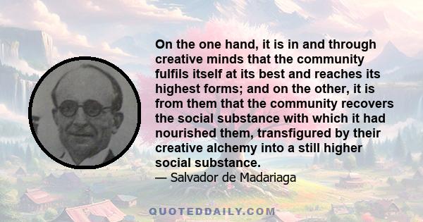 On the one hand, it is in and through creative minds that the community fulfils itself at its best and reaches its highest forms; and on the other, it is from them that the community recovers the social substance with