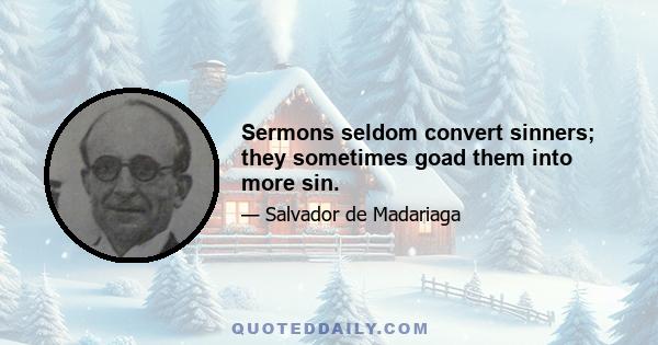 Sermons seldom convert sinners; they sometimes goad them into more sin.