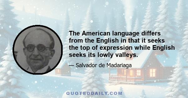 The American language differs from the English in that it seeks the top of expression while English seeks its lowly valleys.