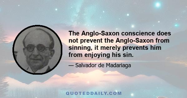 The Anglo-Saxon conscience does not prevent the Anglo-Saxon from sinning, it merely prevents him from enjoying his sin.