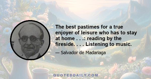 The best pastimes for a true enjoyer of leisure who has to stay at home . . .: reading by the fireside. . . . Listening to music.