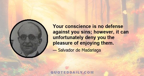 Your conscience is no defense against you sins; however, it can unfortunately deny you the pleasure of enjoying them.