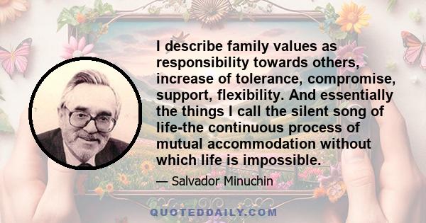 I describe family values as responsibility towards others, increase of tolerance, compromise, support, flexibility. And essentially the things I call the silent song of life-the continuous process of mutual