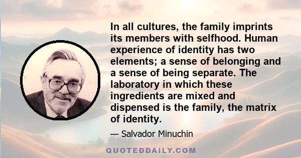 In all cultures, the family imprints its members with selfhood. Human experience of identity has two elements; a sense of belonging and a sense of being separate. The laboratory in which these ingredients are mixed and